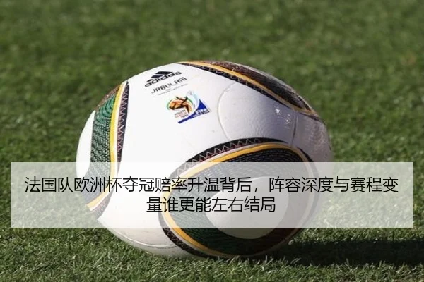 法国队欧洲杯夺冠赔率升温背后，阵容深度与赛程变量谁更能左右结局