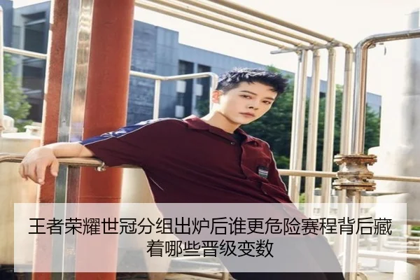 王者荣耀世冠分组出炉后谁更危险赛程背后藏着哪些晋级变数