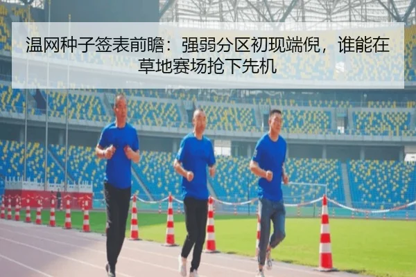 温网种子签表前瞻：强弱分区初现端倪，谁能在草地赛场抢下先机